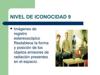NIVEL DE ICONOCIDAD 9

 Imágenes   de
 registro
 estereoscópico
 Restablece la forma
 y posición de los
 objetos emisores de
 radiación presentes
 en el espacio.
 