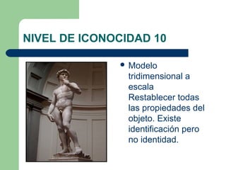 NIVEL DE ICONOCIDAD 10

               Modelo
                tridimensional a
                escala
                Restablecer todas
                las propiedades del
                objeto. Existe
                identificación pero
                no identidad.
 