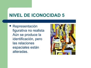 NIVEL DE ICONOCIDAD 5

 Representación
 figurativa no realista
 Aún se produce la
 identificación, pero
 las relaciones
 espaciales están
 alteradas.
 