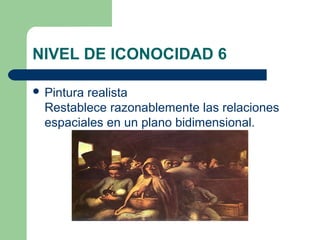 NIVEL DE ICONOCIDAD 6

 Pinturarealista
  Restablece razonablemente las relaciones
  espaciales en un plano bidimensional.
 