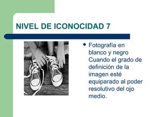 NIVEL DE ICONOCIDAD 7

               Fotografía  en
                blanco y negro
                Cuando el grado de
                definición de la
                imagen esté
                equiparado al poder
                resolutivo del ojo
                medio.
 