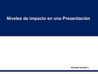 Niveles de impacto en una Presentación




                             Elizabeth Santafé V.
 
