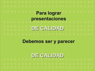Para lograr
   presentaciones

   DE CALIDAD

Debemos ser y parecer


   DE CALIDAD
 