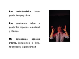 Los    malentendidos       hacen
perder tiempo y dinero.


Los    equívocos,     echan      a
perder los negocios, la amistad
y el amor.


No     entenderse       consigo
mismo, compromete el éxito,
la felicidad y la prosperidad.
 