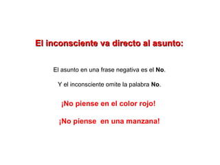 El inconsciente va directo al asunto:


    El asunto en una frase negativa es el No.

     Y el inconsciente omite la palabra No.


      ¡No piense en el color rojo!

      ¡No piense en una manzana!
 