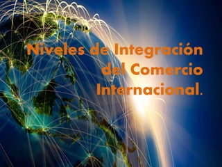 Niveles de Integración
del Comercio
Internacional.
 