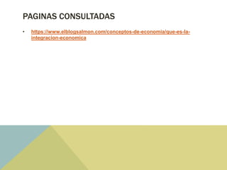 PAGINAS CONSULTADAS
• https://www.elblogsalmon.com/conceptos-de-economia/que-es-la-
integracion-economica
 