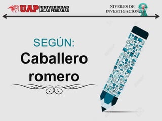 Caballero
romero
NIVELES DE
INVESTIGACION
 