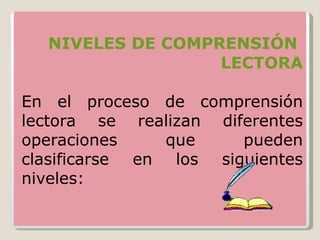 NIVELES DE COMPRENSIÓN
                  LECTORA

En el proceso de comprensión
lectora se realizan diferentes
operaciones     que    pueden
clasificarse en los siguientes
niveles:
 