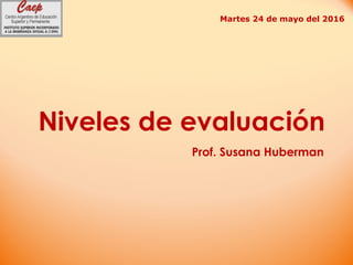 Niveles de evaluación
Martes 24 de mayo del 2016
Prof. Susana Huberman
 
