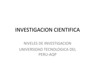 INVESTIGACION CIENTIFICA
NIVELES DE INVESTIGACION
UNIVERSIDAD TECNOLOGICA DEL
PERU-AQP
 