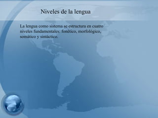 La lengua como sistema se estructura en cuatro niveles fundamentales: fonético, morfológico, somático y sintáctico.   Niveles de la lengua 
