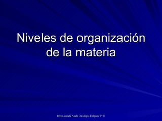 Niveles de organización
     de la materia




       Pérez, Julieta Anahí - Colegio Unlpam/ 1º II Biología
 