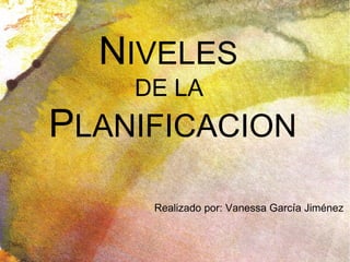 N IVELES  DE LA   P LANIFICACION Realizado por: Vanessa García Jiménez 