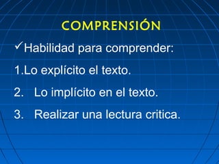 COMPRENSIÓN
Habilidad para comprender:
1.Lo explícito el texto.
2. Lo implícito en el texto.
3. Realizar una lectura critica.
 