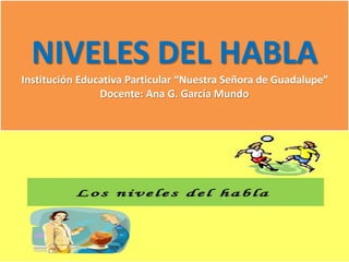 NIVELES DEL HABLA
Institución Educativa Particular “Nuestra Señora de Guadalupe”
Docente: Ana G. García Mundo
 