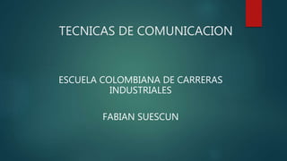 TECNICAS DE COMUNICACION 
ESCUELA COLOMBIANA DE CARRERAS 
INDUSTRIALES 
FABIAN SUESCUN 
 