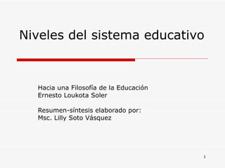 Niveles del sistema educativo Hacia una Filosofía de la Educación Ernesto Loukota Soler Resumen-síntesis elaborado por: Msc. Lilly Soto Vásquez 