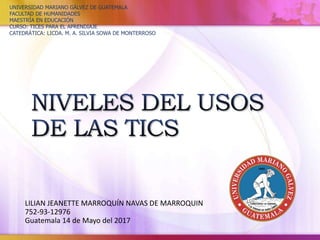 LILIAN JEANETTE MARROQUÍN NAVAS DE MARROQUIN
752-93-12976
Guatemala 14 de Mayo del 2017
UNIVERSIDAD MARIANO GÁLVEZ DE GUATEMALA
FACULTAD DE HUMANIDADES
MAESTRÍA EN EDUCACIÓN
CURSO: TICES PARA EL APRENDIAJE
CATEDRÁTICA: LICDA. M. A. SILVIA SOWA DE MONTERROSO
 