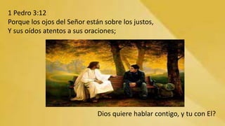 1 Pedro 3:12
Porque los ojos del Señor están sobre los justos,
Y sus oídos atentos a sus oraciones;
Dios quiere hablar contigo, y tu con El?
 