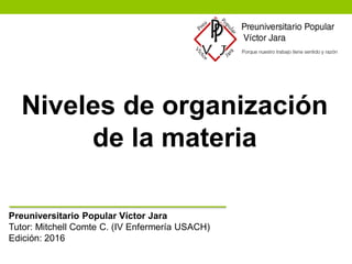 Niveles de organización
de la materia
Preuniversitario Popular Víctor Jara
Tutor: Mitchell Comte C. (IV Enfermería USACH)
Edición: 2016
 