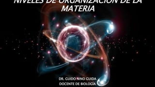 NIVELES DE ORGANIZACIÓN DE LA
MATERIA
DR. GUIDO NINO GUIDA
DOCENTE DE BIOLOGÍA
 