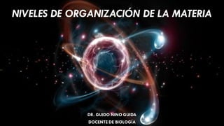 NIVELES DE ORGANIZACIÓN DE LA MATERIA
DR. GUIDO NINO GUIDA
DOCENTE DE BIOLOGÍA
 