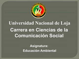Universidad Nacional de Loja
Carrera en Ciencias de la
Comunicación Social
Asignatura:
Educación Ambiental
 