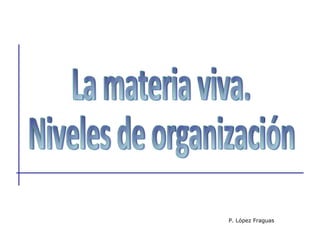 La materia viva.  Niveles de organización P. López Fraguas 
