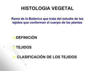 HISTOLOGIA VEGETAL

Rama de la Botánica que trata del estudio de los
tejidos que conforman el cuerpo de las plantas



 DEFINICIÓN


 TEJIDOS


   CLASIFICACIÓN DE LOS TEJIDOS
 