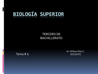 BIOLOGÍA SUPERIOR
TERCERO DE
BACHILLERATO
Dr.William Ríos C.
DOCENTETema # 1
 