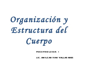 Organización y Estructura del Cuerpo PSICOFISIOLOGIA  I LIC. AMILCAR IVAN VALLADARES 