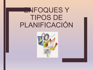 ENFOQUES Y
TIPOS DE
PLANIFICACIÓN
 