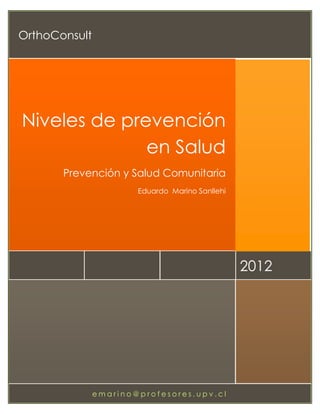 OrthoConsult




Niveles de prevención
              en Salud
             Prevención y Salud Comunitaria
                          Eduardo Marino Sanllehi




                                                    2012




    pág. 0        emarino@profesores.upv.cl
 