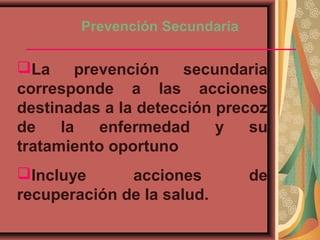 Prevención Secundaria
La prevención secundaria
corresponde a las acciones
destinadas a la detección precoz
de la enfermedad y su
tratamiento oportuno
Incluye acciones de
recuperación de la salud.
 