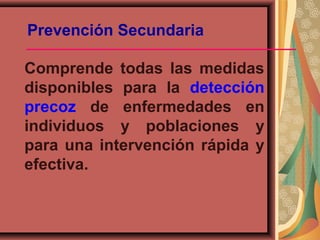 Prevención Secundaria
Comprende todas las medidas
disponibles para la detección
precoz de enfermedades en
individuos y poblaciones y
para una intervención rápida y
efectiva.
 