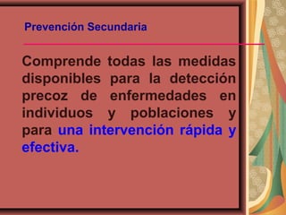 Prevención Secundaria
Comprende todas las medidas
disponibles para la detección
precoz de enfermedades en
individuos y poblaciones y
para una intervención rápida y
efectiva.
 