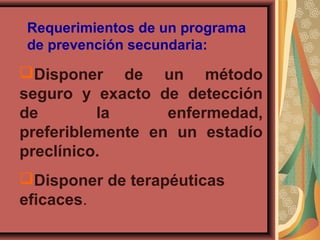 Disponer de un método
seguro y exacto de detección
de la enfermedad,
preferiblemente en un estadío
preclínico.
Disponer de terapéuticas
eficaces.
Requerimientos de un programa
de prevención secundaria:
 