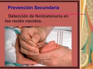 Prevención Secundaria
Detección de fenilcetonuria en
los recién nacidos.
 