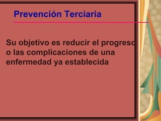 Prevención Terciaria
Su objetivo es reducir el progreso
o las complicaciones de una
enfermedad ya establecida
 