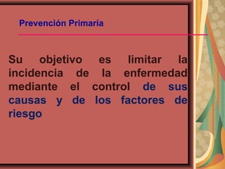 Prevención Primaria
Su objetivo es limitar la
incidencia de la enfermedad
mediante el control de sus
causas y de los factores de
riesgo
 