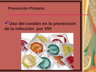 Prevención Primaria
Uso del condón en la prevención
de la infección por VIH
 