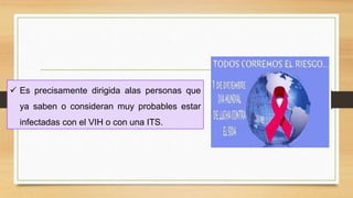  Es precisamente dirigida alas personas que
ya saben o consideran muy probables estar
infectadas con el VIH o con una ITS.
 