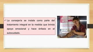  La consejería se instala como parte del
tratamiento integral en la medida que brinda
apoyo emocional y hace énfasis en el
autocuidado.
 