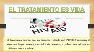 • El tratamiento permite que las personas viviendo con VIH/SIDA controlen al
virus, mantengan niveles adecuados de defensas y realicen sus actividades
cotidianas con normalidad.
 