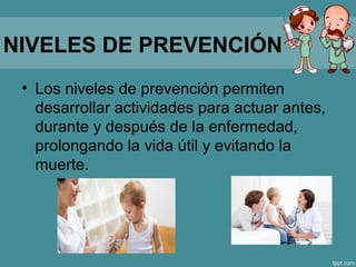 NIVELES DE PREVENCIÓN
• Los niveles de prevención permiten
desarrollar actividades para actuar antes,
durante y después de la enfermedad,
prolongando la vida útil y evitando la
muerte.
 