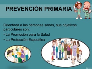 PREVENCIÓN PRIMARIA
Orientada a las personas sanas, sus objetivos
particulares son:
• La Promoción para la Salud
• La Protección Especifica
 