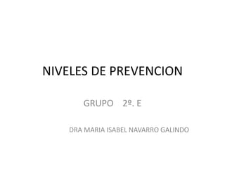 NIVELES DE PREVENCION
GRUPO 2º. E
DRA MARIA ISABEL NAVARRO GALINDO
 