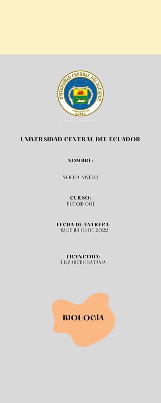UNIVERSIDAD CENTRAL DEL ECUADOR
NOMBRE:
NOELIA NIVELO
CURSO:
PCEQB 001
FECHA DE ENTREGA:
12 DE JULIO DE 2022
BIOLOGÍA
LICENCIADA:
ELÍZABETH SATAMA
 