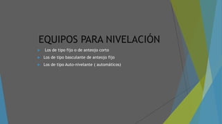 EQUIPOS PARA NIVELACIÓN
 Los de tipo fijo o de anteojo corto
 Los de tipo basculante de anteojo fijo
 Los de tipo Auto-nivelante ( automáticos)
 